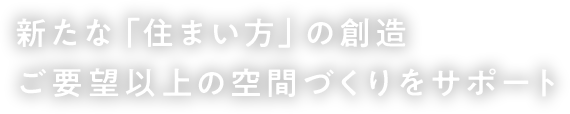 新たな「住まい方」の創造 ご要望以上の空間づくりをサポート